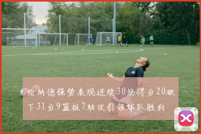 伦纳德强势表现连续30场得分20砍下31分9篮板7助攻引领球队胜利