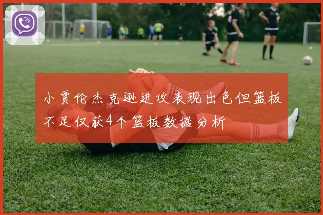 小贾伦杰克逊进攻表现出色但篮板不足仅获4个篮板数据分析