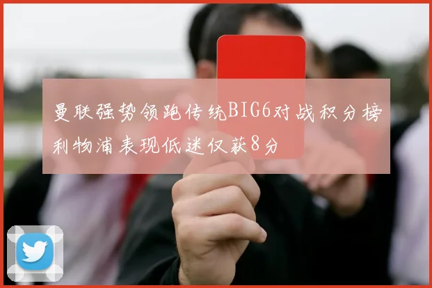 曼联强势领跑传统BIG6对战积分榜利物浦表现低迷仅获8分