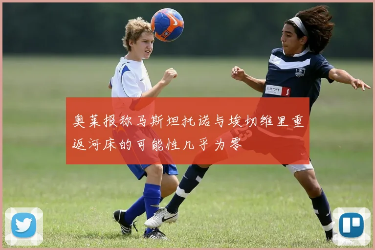 奥莱报称马斯坦托诺与埃切维里重返河床的可能性几乎为零
