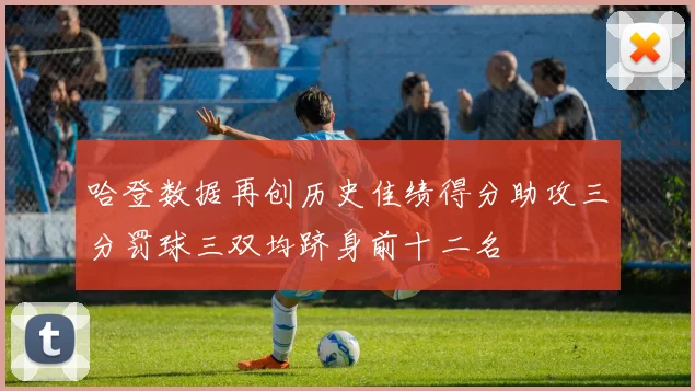 哈登数据再创历史佳绩得分助攻三分罚球三双均跻身前十二名