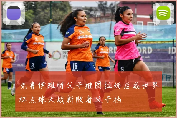 克鲁伊维特父子继图拉姆后成世界杯点球大战新败者父子档
