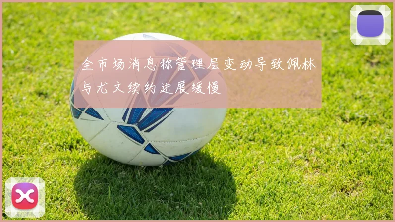 全市场消息称管理层变动导致佩林与尤文续约进展缓慢
