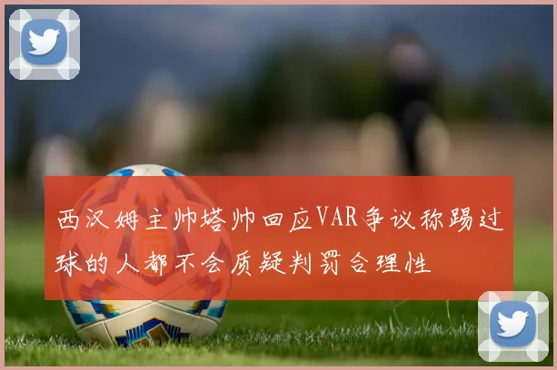 西汉姆主帅塔帅回应VAR争议称踢过球的人都不会质疑判罚合理性