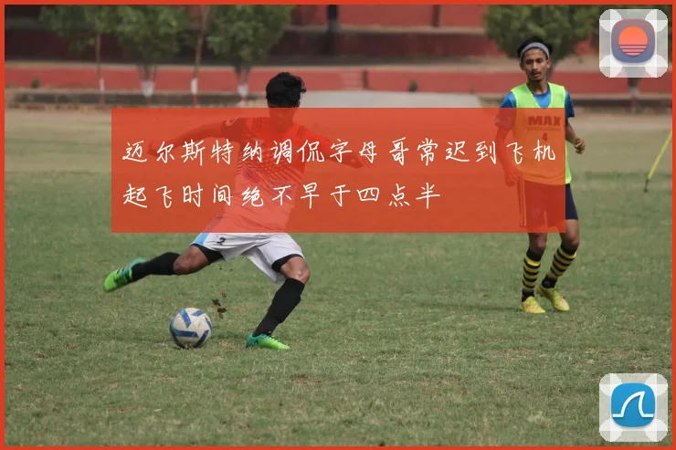 迈尔斯特纳调侃字母哥常迟到飞机起飞时间绝不早于四点半