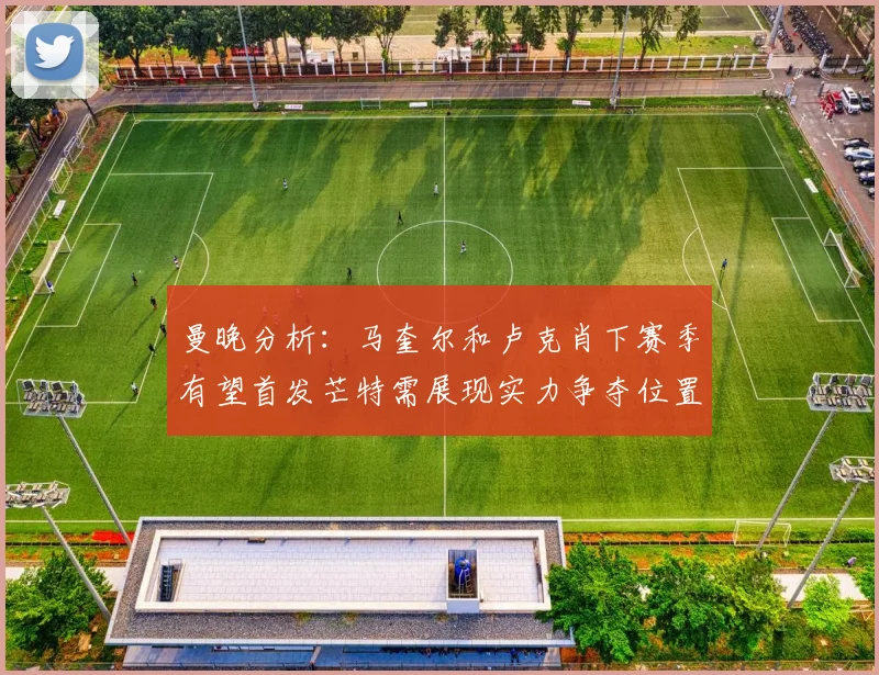 曼晚分析：马奎尔和卢克肖下赛季有望首发芒特需展现实力争夺位置