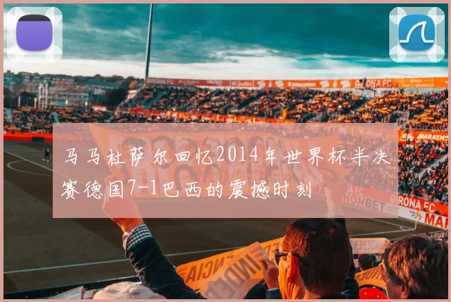 马马杜萨尔回忆2014年世界杯半决赛德国7-1巴西的震撼时刻