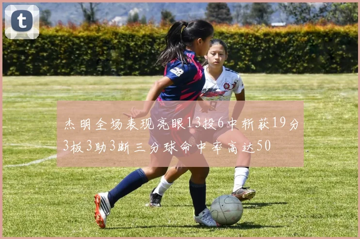 杰明全场表现亮眼13投6中斩获19分3板3助3断三分球命中率高达50