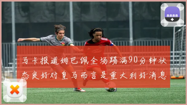 马卡报道姆巴佩全场踢满90分钟状态良好对皇马而言是重大利好消息