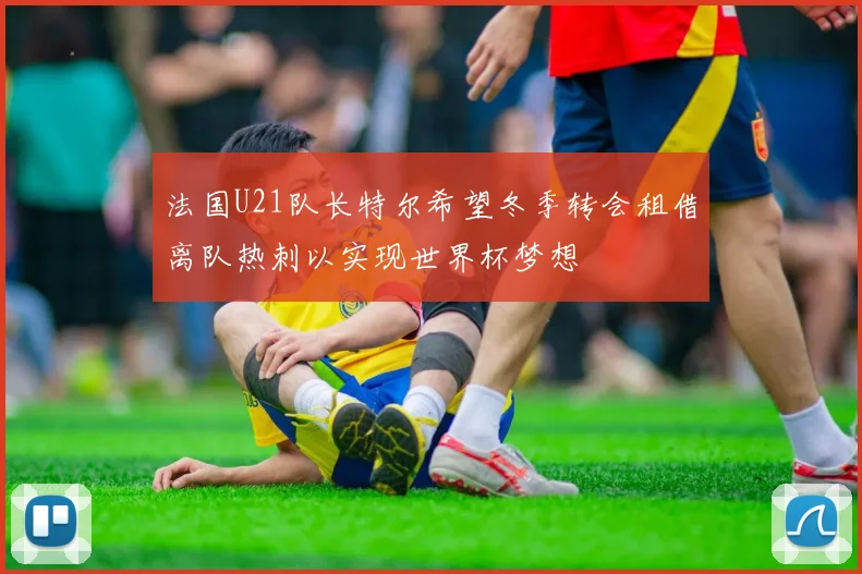 法国U21队长特尔希望冬季转会租借离队热刺以实现世界杯梦想