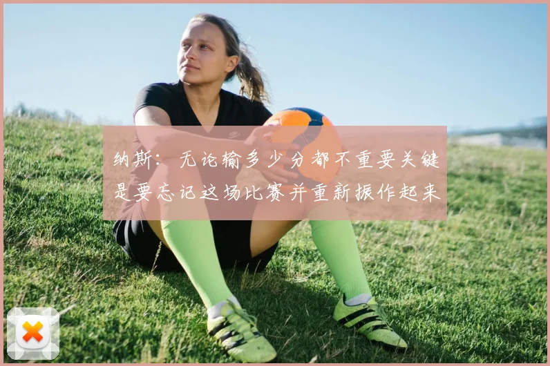 纳斯：无论输多少分都不重要关键是要忘记这场比赛并重新振作起来