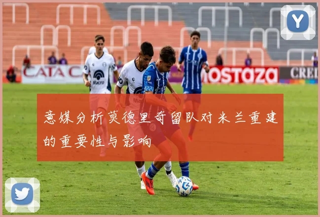 意媒分析莫德里奇留队对米兰重建的重要性与影响